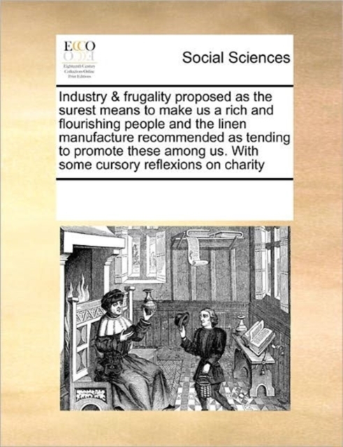 Industry & Frugality Proposed as the Surest Means to Make Us a Rich and Flourishing People and the Linen Manufacture Recommended as Tending to Promote These Among Us. with Some Cursory Reflexions on C, Paperback / softback Book