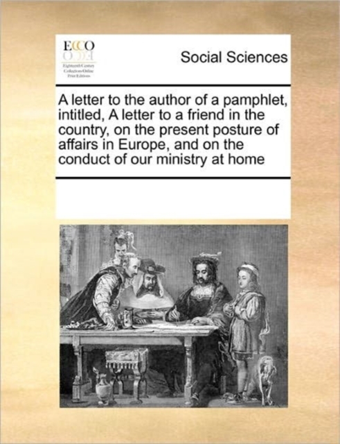 A Letter to the Author of a Pamphlet, Intitled, a Letter to a Friend in the Country, on the Present Posture of Affairs in Europe, and on the Conduct of Our Ministry at Home, Paperback / softback Book