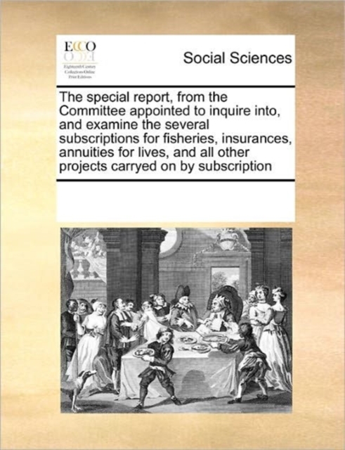 The Special Report, from the Committee Appointed to Inquire Into, and Examine the Several Subscriptions for Fisheries, Insurances, Annuities for Lives, and All Other Projects Carryed on by Subscriptio, Paperback / softback Book