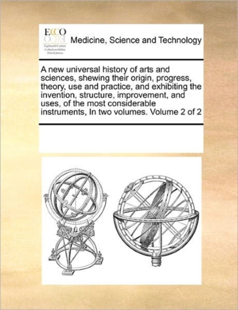 A New Universal History of Arts and Sciences, Shewing Their Origin, Progress, Theory, Use and Practice, and Exhibiting the Invention, Structure, Improvement, and Uses, of the Most Considerable Instrum, Paperback / softback Book