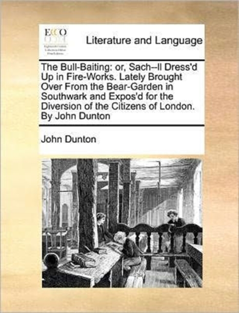 The Bull-Baiting : Or, Sach--LL Dress'd Up in Fire-Works. Lately Brought Over from the Bear-Garden in Southwark and Expos'd for the Diversion of the Citizens of London. by John Dunton, Paperback / softback Book