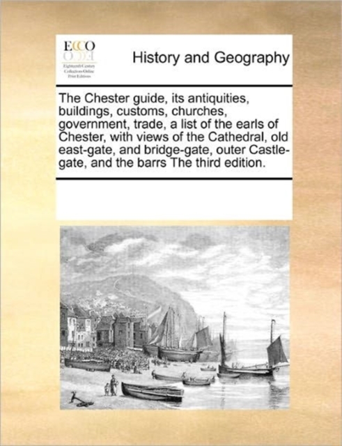 The Chester Guide, Its Antiquities, Buildings, Customs, Churches, Government, Trade, a List of the Earls of Chester, with Views of the Cathedral, Old East-Gate, and Bridge-Gate, Outer Castle-Gate, and, Paperback / softback Book