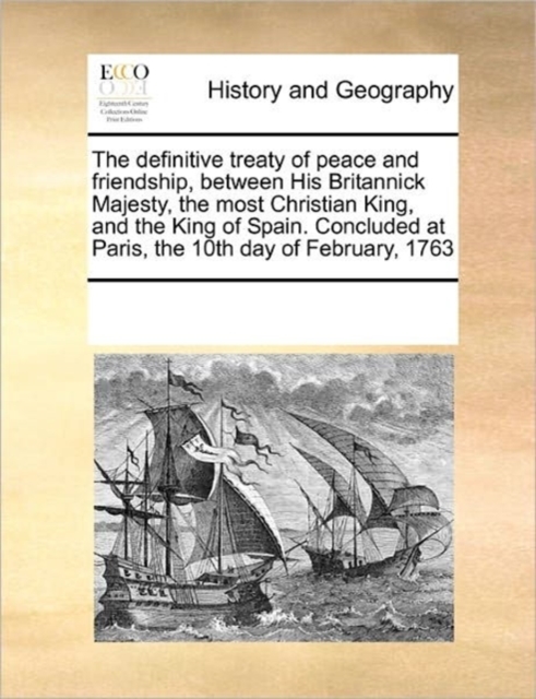The Definitive Treaty of Peace and Friendship, Between His Britannick Majesty, the Most Christian King, and the King of Spain. Concluded at Paris, the 10th Day of February, 1763, Paperback / softback Book