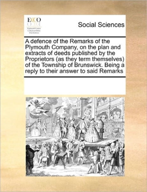 A Defence of the Remarks of the Plymouth Company, on the Plan and Extracts of Deeds Published by the Proprietors (as They Term Themselves) of the Township of Brunswick. Being a Reply to Their Answer t, Paperback / softback Book
