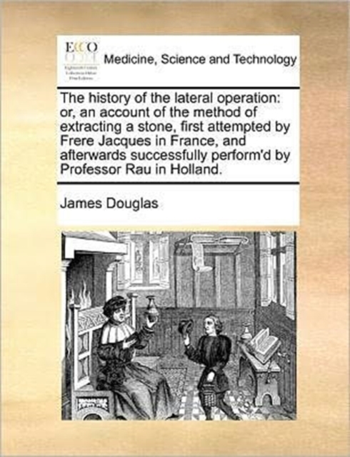 The History of the Lateral Operation : Or, an Account of the Method of Extracting a Stone, First Attempted by Frere Jacques in France, and Afterwards Successfully Perform'd by Professor Rau in Holland, Paperback / softback Book