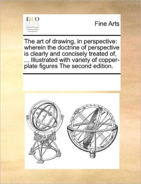 The Art of Drawing, in Perspective : Wherein the Doctrine of Perspective Is Clearly and Concisely Treated Of, ... Illustrated with Variety of Copper-Plate Figures the Second Edition., Paperback / softback Book