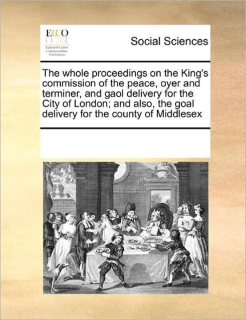 The Whole Proceedings on the King's Commission of the Peace, Oyer and Terminer, and Gaol Delivery for the City of London; And Also, the Goal Delivery for the County of Middlesex, Paperback / softback Book