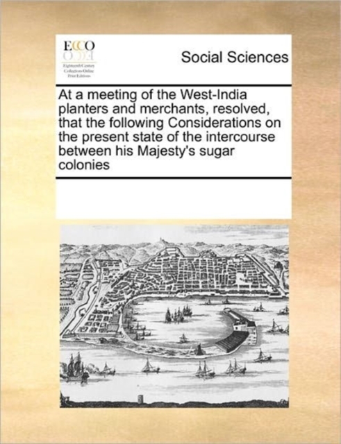 At a Meeting of the West-India Planters and Merchants, Resolved, That the Following Considerations on the Present State of the Intercourse Between His Majesty's Sugar Colonies, Paperback / softback Book