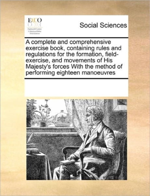 A Complete and Comprehensive Exercise Book, Containing Rules and Regulations for the Formation, Field-Exercise, and Movements of His Majesty's Forces with the Method of Performing Eighteen Manoeuvres, Paperback / softback Book