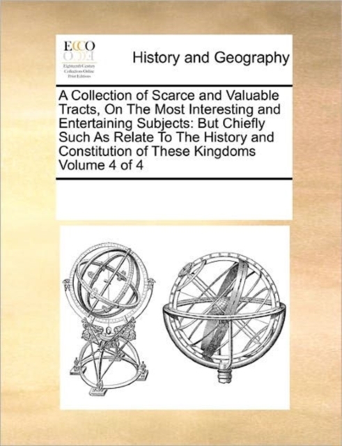 A Collection of Scarce and Valuable Tracts, On The Most Interesting and Entertaining Subjects : But Chiefly Such As Relate To The History and Constitution of These Kingdoms Volume 4 of 4, Paperback / softback Book