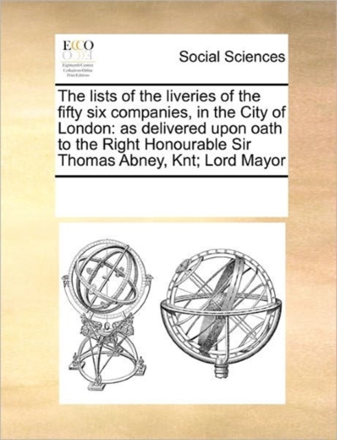 The Lists of the Liveries of the Fifty Six Companies, in the City of London : As Delivered Upon Oath to the Right Honourable Sir Thomas Abney, Knt; Lord Mayor, Paperback / softback Book