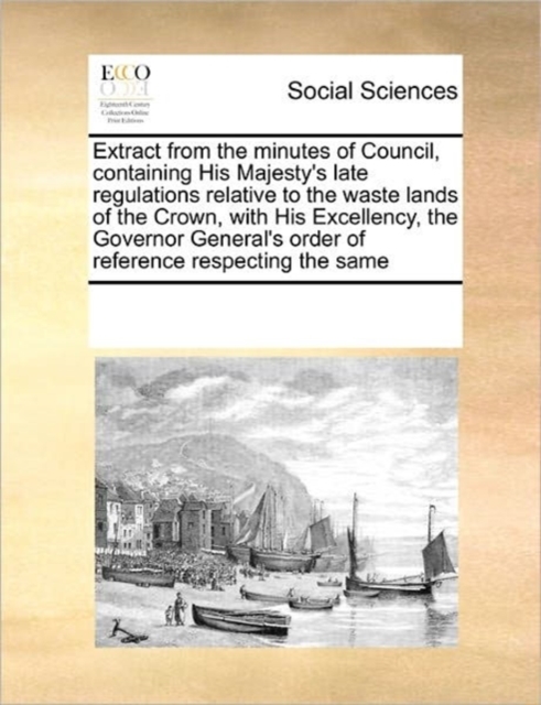 Extract from the Minutes of Council, Containing His Majesty's Late Regulations Relative to the Waste Lands of the Crown, with His Excellency, the Governor General's Order of Reference Respecting the S, Paperback / softback Book