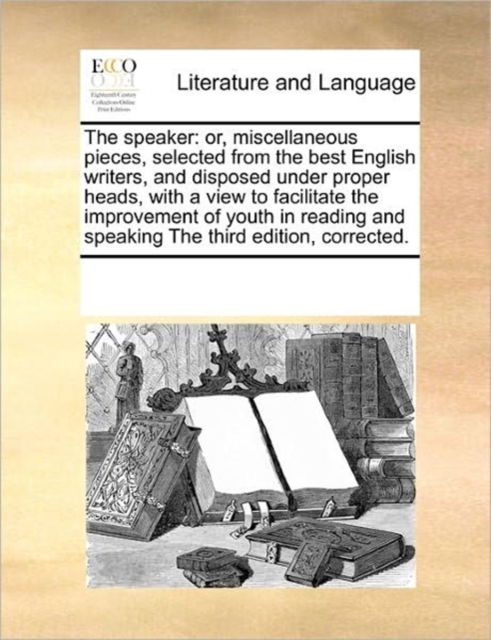 The Speaker : Or, Miscellaneous Pieces, Selected from the Best English Writers, and Disposed Under Proper Heads, with a View to Facilitate the Improvement of Youth in Reading and Speaking the Third Ed, Paperback / softback Book