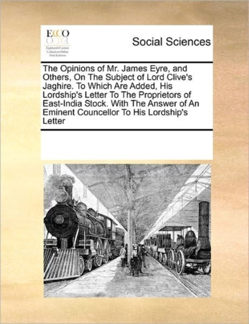 The Opinions of Mr. James Eyre, and Others, on the Subject of Lord Clive's Jaghire. to Which Are Added, His Lordship's Letter to the Proprietors of East-India Stock. with the Answer of an Eminent Coun, Paperback / softback Book