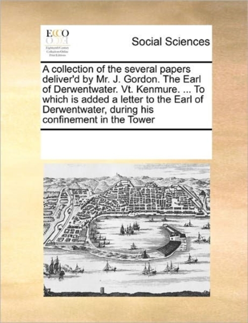 A Collection of the Several Papers Deliver'd by Mr. J. Gordon. the Earl of Derwentwater. Vt. Kenmure. ... to Which Is Added a Letter to the Earl of Derwentwater, During His Confinement in the Tower, Paperback / softback Book