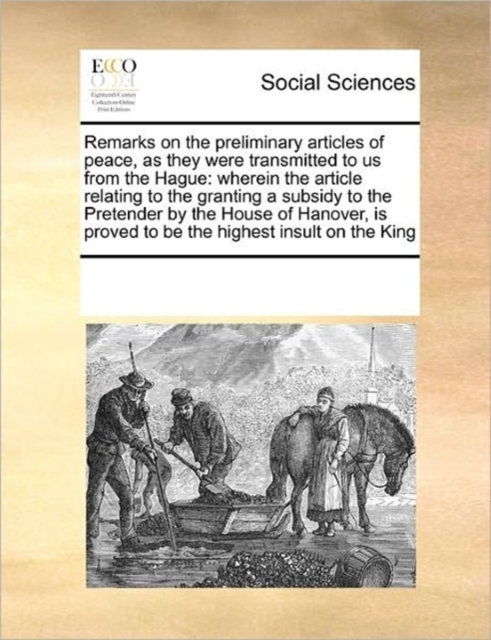 Remarks on the Preliminary Articles of Peace, as They Were Transmitted to Us from the Hague : Wherein the Article Relating to the Granting a Subsidy to the Pretender by the House of Hanover, Is Proved, Paperback / softback Book