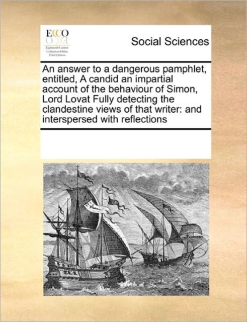 An Answer to a Dangerous Pamphlet, Entitled, a Candid an Impartial Account of the Behaviour of Simon, Lord Lovat Fully Detecting the Clandestine Views of That Writer : And Interspersed with Reflection, Paperback / softback Book