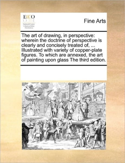The Art of Drawing, in Perspective : Wherein the Doctrine of Perspective Is Clearly and Concisely Treated Of, ... Illustrated with Variety of Copper-Plate Figures. to Which Are Annexed, the Art of Pai, Paperback / softback Book