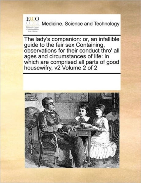 The Lady's Companion : Or, an Infallible Guide to the Fair Sex Containing, Observations for Their Conduct Thro' All Ages and Circumstances of Life: In Which Are Comprised All Parts of Good Housewifry,, Paperback / softback Book