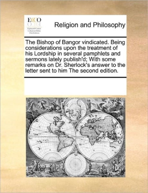 The Bishop of Bangor Vindicated. Being Considerations Upon the Treatment of His Lordship in Several Pamphlets and Sermons Lately Publish'd; With Some Remarks on Dr. Sherlock's Answer to the Letter Sen, Paperback / softback Book