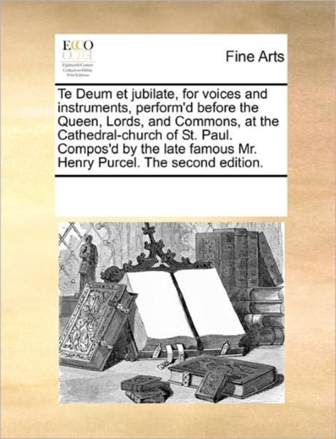 Te Deum Et Jubilate, for Voices and Instruments, Perform'd Before the Queen, Lords, and Commons, at the Cathedral-Church of St. Paul. Compos'd by the Late Famous Mr. Henry Purcel. the Second Edition., Paperback / softback Book
