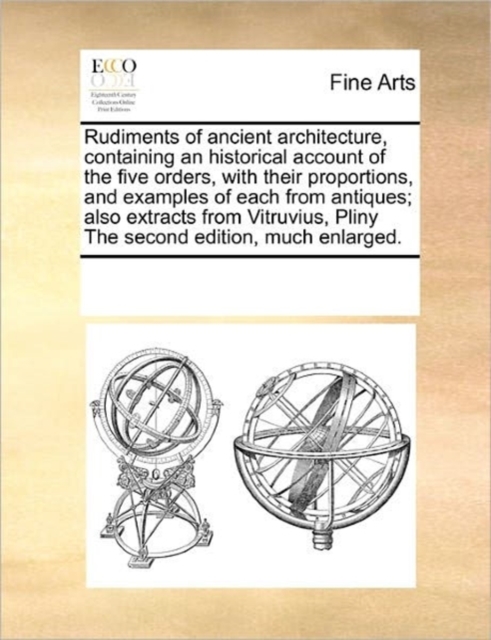 Rudiments of Ancient Architecture, Containing an Historical Account of the Five Orders, with Their Proportions, and Examples of Each from Antiques; Also Extracts from Vitruvius, Pliny the Second Editi, Paperback / softback Book