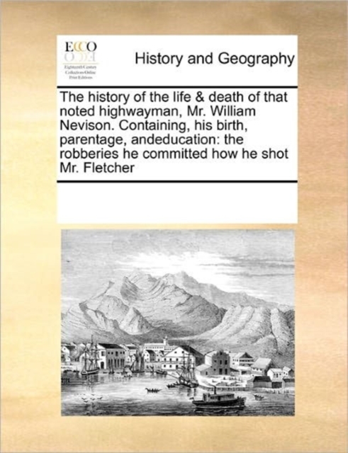 The History of the Life & Death of That Noted Highwayman, Mr. William Nevison. Containing, His Birth, Parentage, Andeducation : The Robberies He Committed How He Shot Mr. Fletcher, Paperback / softback Book
