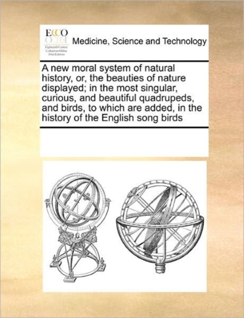 A New Moral System of Natural History, Or, the Beauties of Nature Displayed; In the Most Singular, Curious, and Beautiful Quadrupeds, and Birds, to Which Are Added, in the History of the English Song, Paperback / softback Book