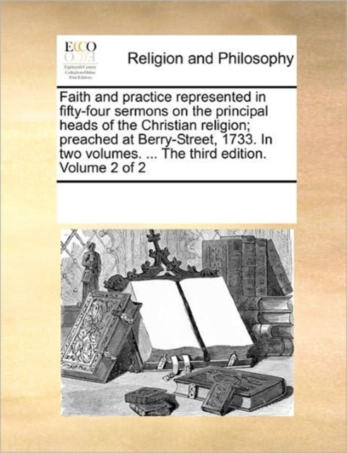 Faith and Practice Represented in Fifty-Four Sermons on the Principal Heads of the Christian Religion; Preached at Berry-Street, 1733. in Two Volumes. ... the Third Edition. Volume 2 of 2, Paperback / softback Book