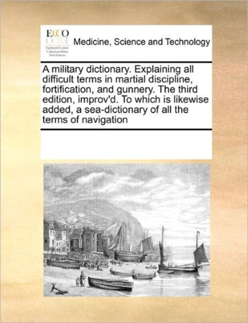 A Military Dictionary. Explaining All Difficult Terms in Martial Discipline, Fortification, and Gunnery. the Third Edition, Improv'd. to Which Is Likewise Added, a Sea-Dictionary of All the Terms of N, Paperback / softback Book