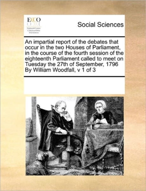 An Impartial Report of the Debates That Occur in the Two Houses of Parliament, in the Course of the Fourth Session of the Eighteenth Parliament Called to Meet on Tuesday the 27th of September, 1796 by, Paperback / softback Book