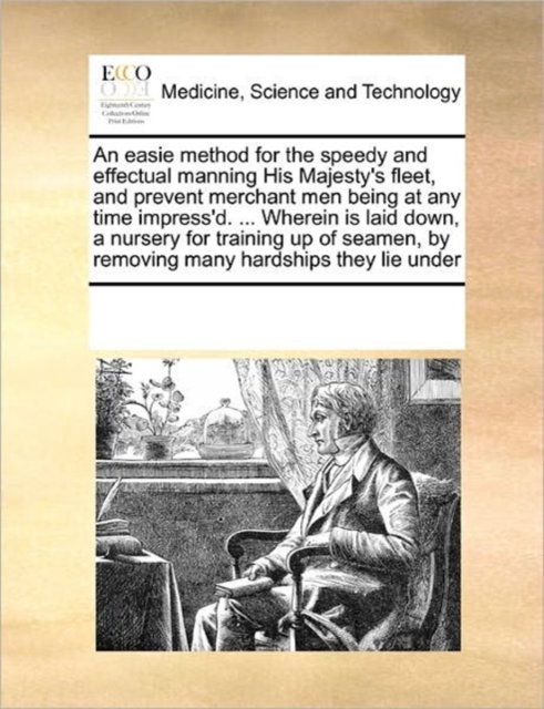 An Easie Method for the Speedy and Effectual Manning His Majesty's Fleet, and Prevent Merchant Men Being at Any Time Impress'd. ... Wherein Is Laid Down, a Nursery for Training Up of Seamen, by Removi, Paperback / softback Book