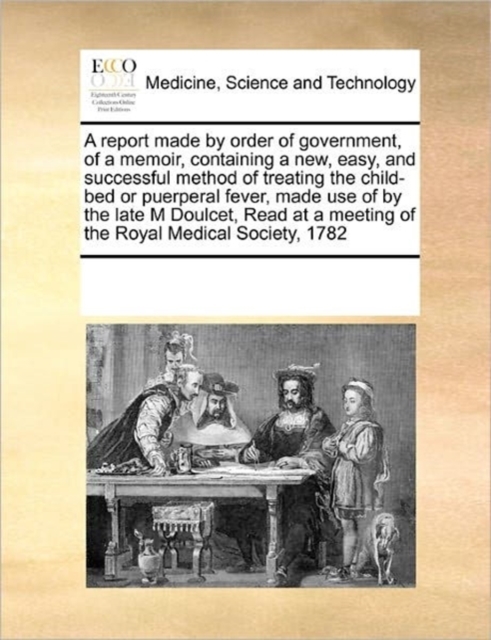 A Report Made by Order of Government, of a Memoir, Containing a New, Easy, and Successful Method of Treating the Child-Bed or Puerperal Fever, Made Use of by the Late M Doulcet, Read at a Meeting of t, Paperback / softback Book