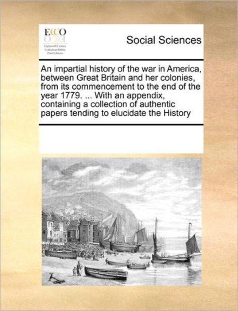 An Impartial History of the War in America, Between Great Britain and Her Colonies, from Its Commencement to the End of the Year 1779. ... with an Appendix, Containing a Collection of Authentic Papers, Paperback / softback Book