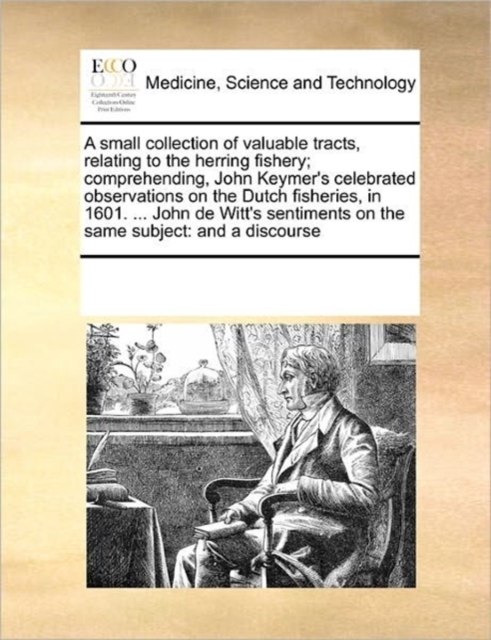 A Small Collection of Valuable Tracts, Relating to the Herring Fishery; Comprehending, John Keymer's Celebrated Observations on the Dutch Fisheries, in 1601. ... John de Witt's Sentiments on the Same, Paperback / softback Book