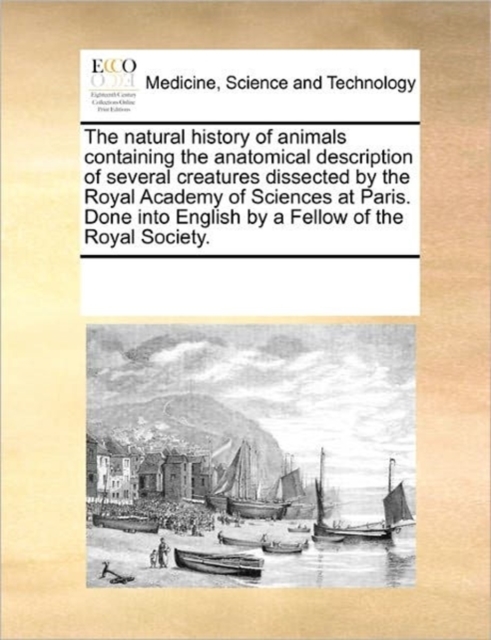 The Natural History of Animals Containing the Anatomical Description of Several Creatures Dissected by the Royal Academy of Sciences at Paris. Done Into English by a Fellow of the Royal Society., Paperback / softback Book