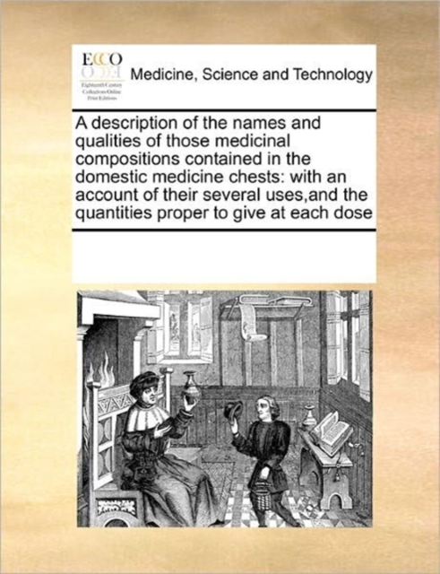 A Description of the Names and Qualities of Those Medicinal Compositions Contained in the Domestic Medicine Chests : With an Account of Their Several Uses, and the Quantities Proper to Give at Each Do, Paperback / softback Book