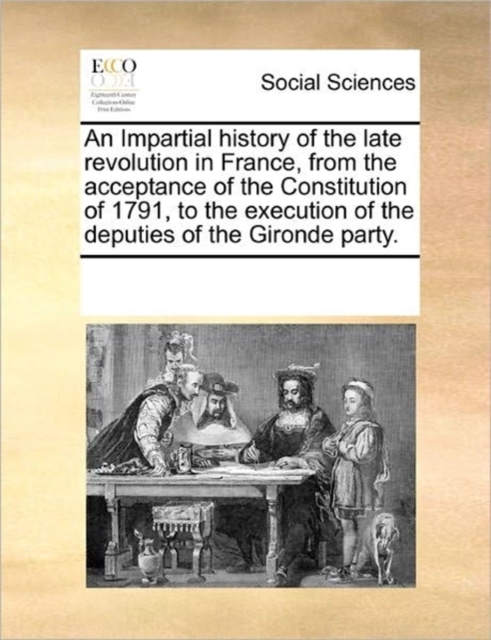 An Impartial History of the Late Revolution in France, from the Acceptance of the Constitution of 1791, to the Execution of the Deputies of the Gironde Party., Paperback / softback Book