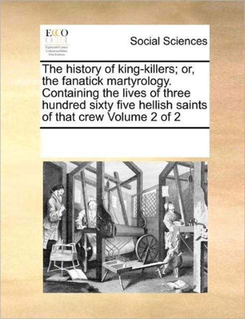 The history of king-killers; or, the fanatick martyrology. Containing the lives of three hundred sixty five hellish saints of that crew Volume 2 of 2, Paperback / softback Book