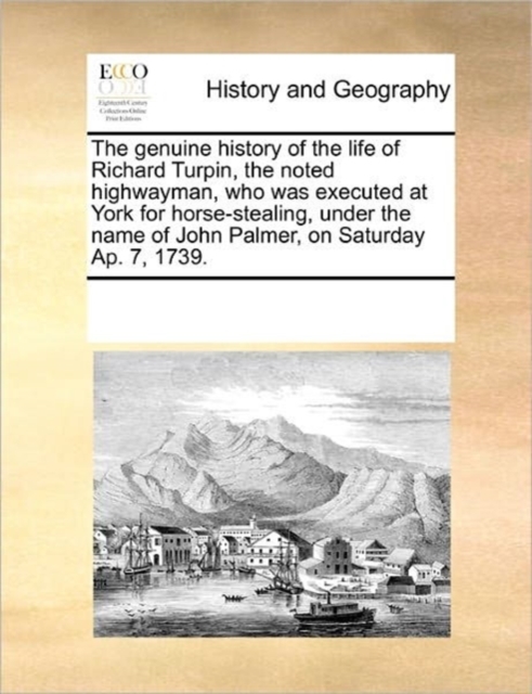 The Genuine History of the Life of Richard Turpin, the Noted Highwayman, Who Was Executed at York for Horse-Stealing, Under the Name of John Palmer, on Saturday AP. 7, 1739., Paperback / softback Book