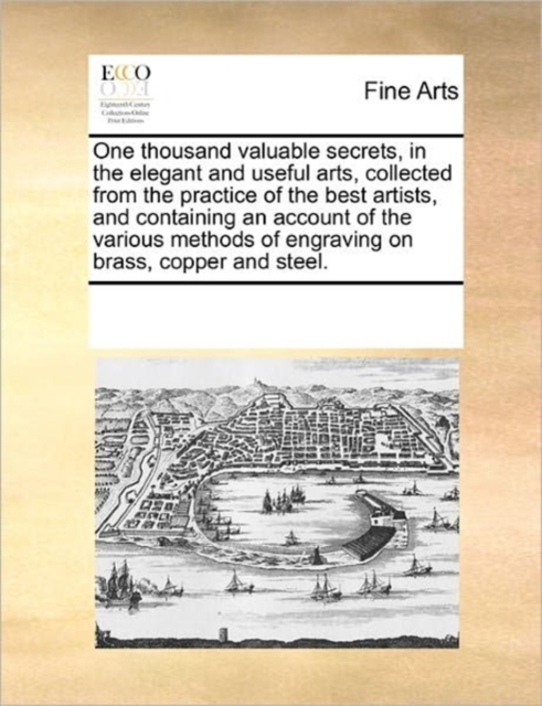 One Thousand Valuable Secrets, in the Elegant and Useful Arts, Collected from the Practice of the Best Artists, and Containing an Account of the Various Methods of Engraving on Brass, Copper and Steel, Paperback / softback Book
