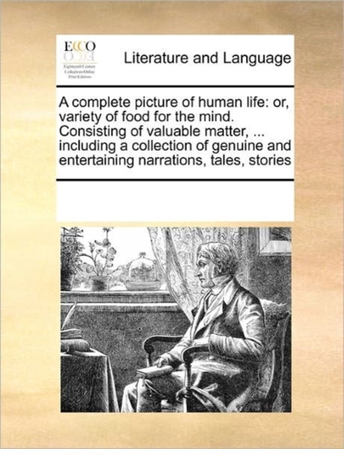 A Complete Picture of Human Life : Or, Variety of Food for the Mind. Consisting of Valuable Matter, ... Including a Collection of Genuine and Entertaining Narrations, Tales, Stories, Paperback / softback Book