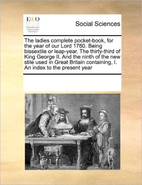 The Ladies Complete Pocket-Book, for the Year of Our Lord 1760. Being Bissextile or Leap-Year. the Thirty-Third of King George II. and the Ninth of the New Stile Used in Great Britain Containing, I. a, Paperback / softback Book