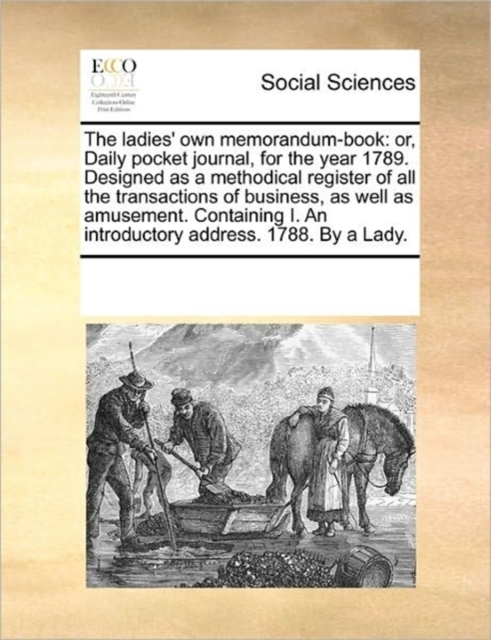 The Ladies' Own Memorandum-Book : Or, Daily Pocket Journal, for the Year 1789. Designed as a Methodical Register of All the Transactions of Business, as Well as Amusement. Containing I. an Introductor, Paperback / softback Book