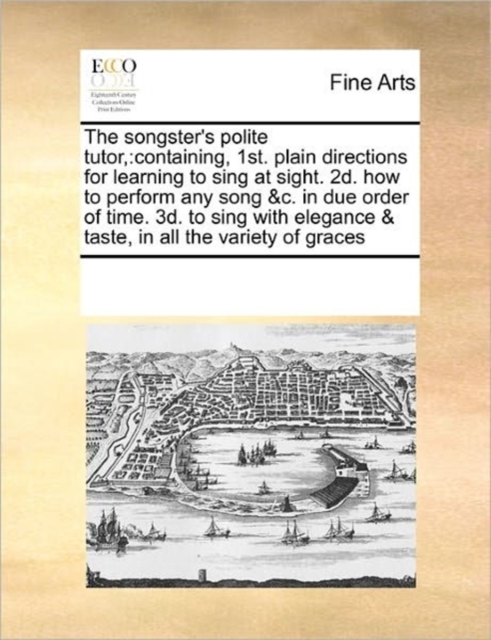 The Songster's Polite Tutor, : Containing, 1st. Plain Directions for Learning to Sing at Sight. 2D. How to Perform Any Song &C. in Due Order of Time. 3D. to Sing with Elegance & Taste, in All the Vari, Paperback / softback Book