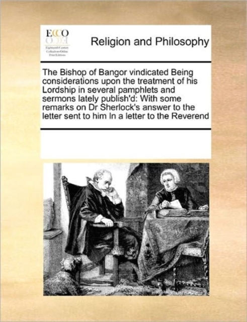 The Bishop of Bangor Vindicated Being Considerations Upon the Treatment of His Lordship in Several Pamphlets and Sermons Lately Publish'd : With Some Remarks on Dr Sherlock's Answer to the Letter Sent, Paperback / softback Book