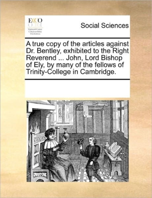 A True Copy of the Articles Against Dr. Bentley, Exhibited to the Right Reverend ... John, Lord Bishop of Ely, by Many of the Fellows of Trinity-College in Cambridge., Paperback / softback Book