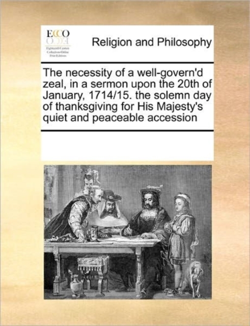 The Necessity of a Well-Govern'd Zeal, in a Sermon Upon the 20th of January, 1714/15. the Solemn Day of Thanksgiving for His Majesty's Quiet and Peaceable Accession, Paperback / softback Book