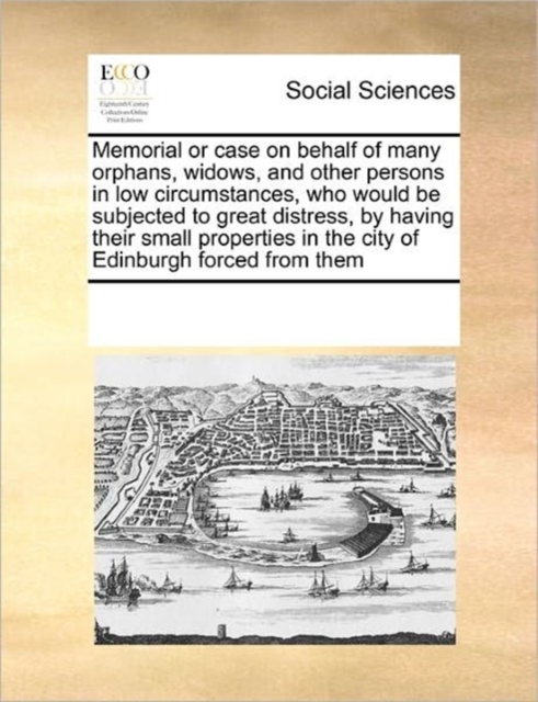 Memorial or Case on Behalf of Many Orphans, Widows, and Other Persons in Low Circumstances, Who Would Be Subjected to Great Distress, by Having Their Small Properties in the City of Edinburgh Forced f, Paperback / softback Book