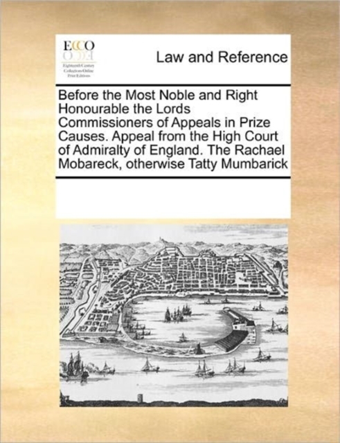 Before the Most Noble and Right Honourable the Lords Commissioners of Appeals in Prize Causes. Appeal from the High Court of Admiralty of England. the Rachael Mobareck, Otherwise Tatty Mumbarick, Paperback / softback Book